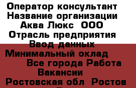 Оператор-консультант › Название организации ­ Аква Люкс, ООО › Отрасль предприятия ­ Ввод данных › Минимальный оклад ­ 30 000 - Все города Работа » Вакансии   . Ростовская обл.,Ростов-на-Дону г.